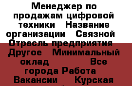 Менеджер по продажам цифровой техники › Название организации ­ Связной › Отрасль предприятия ­ Другое › Минимальный оклад ­ 26 000 - Все города Работа » Вакансии   . Курская обл.